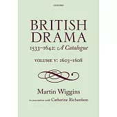 British Drama 1533-1642: A Catalogue: Volume V: 1603-1608