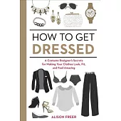 How to Get Dressed: A Costume Designer’s Secrets for Making Your Clothes Look, Fit, and Feel Amazing