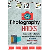 Photography Hacks - Discover How to Take Amazing Digital Photos of Nature, Landscape, and People