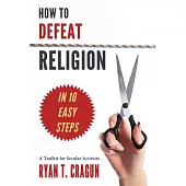 How to Defeat Religion in 10 Easy Steps: A Toolkit for Secular Activists