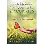 Be the Wisdom You Want to See in Your Kids: A Guide to Parenting With Inspiration, Living With Joy, and Making a Difference