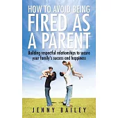 How to Avoid Being Fired As a Parent: Building Respectful Relationships to Secure Your Family’s Success and Happiness