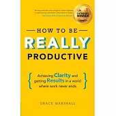 How to Be Really Productive: Achieving Clarity and Getting Results in a World Where Work Never Ends