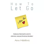 How to Let Go: A Breakup Recovery Guide to Grieving, Healing & Loving Yourself