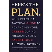 Here’s the Plan.: Your Practical, Tactical Guide to Advancing Your Career During Pregnancy and Parenthood