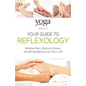 Yoga Journal Presents Your Guide to Reflexology: Relieve Pain, Reduce Stress, and Bring Balance to Your Life