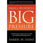 Small Business, Big Pressure: A Faith-Based Approach to Guide the Ambitious Entrepreneur