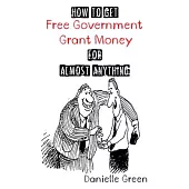 How to Get Free Government Grant Money for Almost Anything: How to Get Free Government Grants and Money