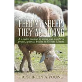 Feed My Sheep, They Are Dying: A Leaders Manual to Assess and Transform General, Spiritual Leaders to Servant Leaders.