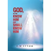 God, As We Know Him and Shall Know Him