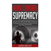 Mind Control: Learn How to Change People’s Beliefs and Behaviors by Unlocking and Mastering the Mystery of Human Psychology and