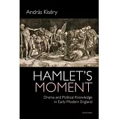 Hamlet’s Moment: Drama and Political Knowledge in Early Modern England