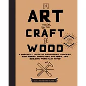 The Art and Craft of Wood: A Practical Guide to Harvesting, Choosing, Reclaiming, Preparing, Crafting, and Building With Raw Woo