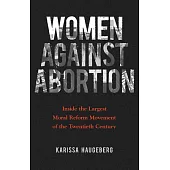 Women Against Abortion: Inside the Largest Moral Reform Movement of the Twentieth Century