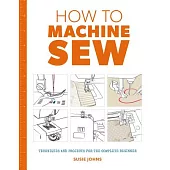How to Machine Sew: Techniques and Projects for the Complete Beginner