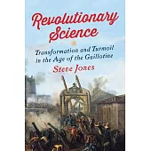 Revolutionary Science: Transformation and Turmoil in the Age of the Guillotine