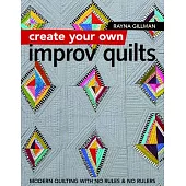 Create Your Own Improv Quilts: Modern Quilting with No Rules & No Rulers