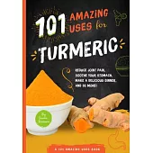 101 Amazing Uses for Turmeric: Reduce Joint Pain, Soothe Your Stomach, Make a Delicious Dinner, and 98 More!