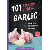 101 Amazing Uses for Garlic: Prevent Colds, Ease Seasickness, Repair Glass, and 98 More!