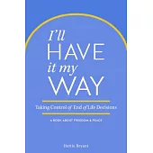 I’ll Have It My Way: Taking Control of End-of-Life Decisions: A Book About Freedom & Peace