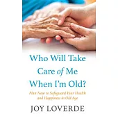 Who Will Take Care of Me When I’m Old?: Plan Now to Safeguard Your Health and Happiness in Old Age