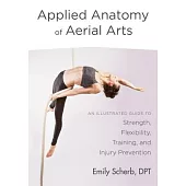 Applied Anatomy of Aerial Arts: An Illustrated Guide to Strength, Flexibility, Training, and Injury Prevention