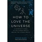 How to Love the Universe: A Scientist’s Odes to the Hidden Beauty Behind the Visible World