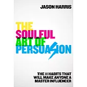 The Soulful Art of Persuasion: The 11 Habits That Can Make Anyone a Master Influencer