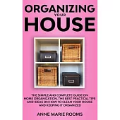 Organizing Your House: The Simple And Complete Guide On Home Organization, The Best Practical Tips And Ideas On How To Clean Your House And K