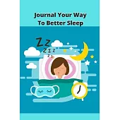 Journal Your Way To Better Sleep: Sleep Tips, Sleep Logs, and 50 Writing Prompts and Exercises To Get You To Sleep