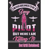 I Never Dreamed I’’d Be A Sexy Pilot But Here I Am Killing It - Dot Grid Notebook: Blank Journal With Dotted Grid Paper