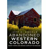 Abandoned Western Colorado: Ghost Towns and Mining Camps of the Rockies