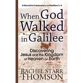 When God Walked in Galilee: Discovering Jesus and the Kingdom of Heaven on Earth: A Narrative Commentary on Matthew 1-4