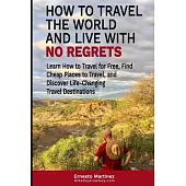 How to Travel the World and Live with No Regrets.: Learn How to Travel for Free, Find Cheap Places to Travel, and Discover Life-Changing Travel Destin