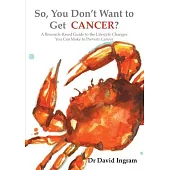 So, You Don’’t Want to Get CANCER?: A Research-Based Guide to the Lifestyle Changes You Can Make to Prevent Cancer