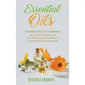 Essential Oils: Essential Oils for beginners your guide to healing with aromatherapy and essential oil recipes for beauty and health