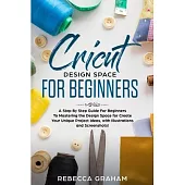 Cricut Design Space For Beginners: A Step By Step Guide For Beginners To Mastering the Design Space for Create Your Unique Project Ideas, with Illustr