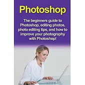 Photoshop: The beginners guide to Photoshop, Editing Photos, Photo Editing Tips, and How to Improve your Photography with Photosh