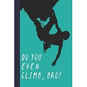 Do You Even Climb, Bro?: Great Fun Gift For Sport, Rock, Traditional Climbing & Bouldering Lovers & Free Solo Climbers