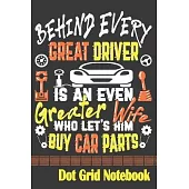 Behind Every Great Driver Is An Even Greater Wife Who Let’’s Him Buy Car Parts - Dot Grid Notebook: Blank Journal With Dotted Grid Paper - Notebook For