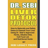 Dr. Sebi Liver Detox Protocol: How to Naturally and Safely Detox & Cleanse Your Liver Using Dr. Sebi’’s Approved Herbs, Alkaline Diet, Cell Food List