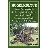 HUGELKULTUR - Raised Bed Vegetable Gardening With Hugelkultur; An Introduction To Growing Vegetables In Tree Cuttings And Turf Heaps