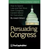 Persuading Congress: A Practical Guide to Parlaying an Understanding of Congressional Folkways and Dynamics Into Successful Advocacy on Cap
