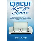 Cricut Design Space: Complete Guide to Using the Cricut machine and Developing Your Imagination With Tips and Tricks