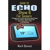 Guide to Echo Show 8 for Seniors: A Beginner’’s Manual with Illustrated Steps, Tips & Tricks to Maximizing the Echo Show like a Pro in 60 Minutes
