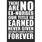 There Are No Ex Nurses Our Title Is Earned Never Given And What’’s Earned Is Yours Forever: Blank Lined Notebook Journal