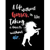 A Life Without Horses, is Like Taking a Breath Without Air: Write Down in Journal Your Horse Riding and Training, Notebook and Horse Book for Adults a