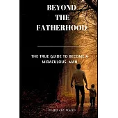 Beyond the Fatherhood: The true guide to become a miraculous man