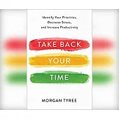 Take Back Your Time: Identify Your Priorities, Decrease Stress, and Increase Productivity