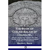 The Book of Chilam Balam of Chumayel: Literature of the Yucatan Mayans; the Religion, Calendar and Legends of the Maya Civilization